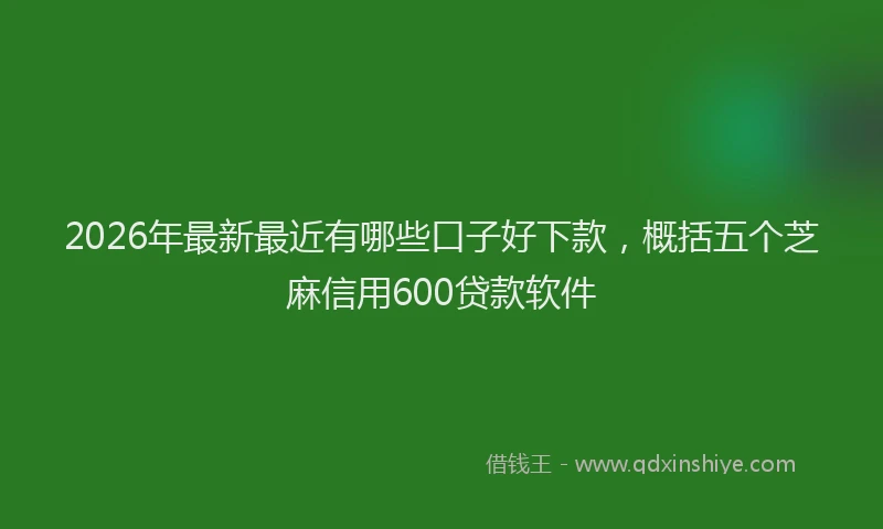 2026年最新最近有哪些口子好下款，概括五个芝麻信用600贷款软件