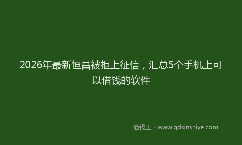 2026年最新恒昌被拒上征信，汇总5个手机上可以借钱的软件