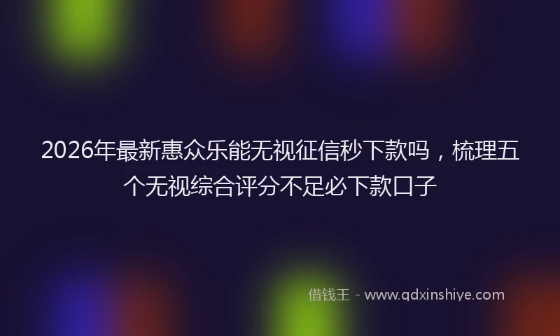 2026年最新惠众乐能无视征信秒下款吗，梳理五个无视综合评分不足必下款口子