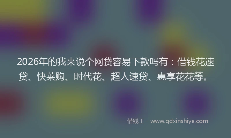 2026年的我来说个网贷容易下款吗有：借钱花速贷、快莱购、时代花、超人速贷、惠享花花等。
