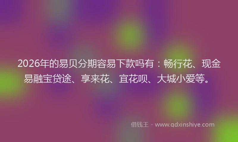 2026年的易贝分期容易下款吗有：畅行花、现金易融宝贷途、享来花、宜花呗、大城小爱等。