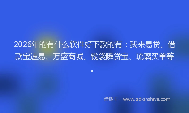 2026年的有什么软件好下款的有：我来易贷、借款宝速易、万盛商城、钱袋瞬贷宝、琉璃买单等。