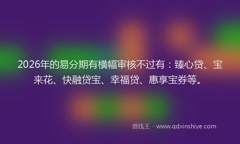 2026年的易分期有横幅审核不过有：臻心贷、宝来花、快融贷宝、幸福贷、惠享宝券等。