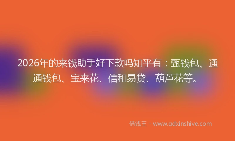 2026年的来钱助手好下款吗知乎有：甄钱包、通通钱包、宝来花、信和易贷、葫芦花等。