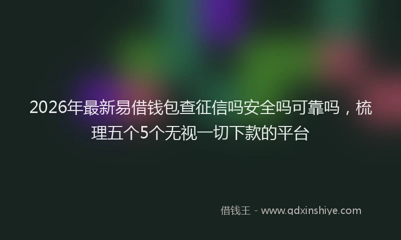 2026年最新易借钱包查征信吗安全吗可靠吗，梳理五个5个无视一切下款的平台