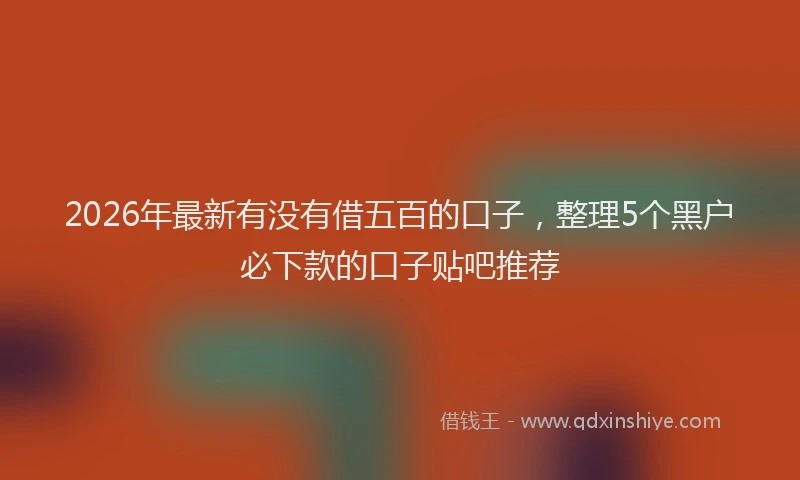 2026年最新有没有借五百的口子，整理5个黑户必下款的口子贴吧推荐