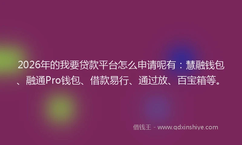 2026年的我要贷款平台怎么申请呢有：慧融钱包、融通Pro钱包、借款易行、通过放、百宝箱等。