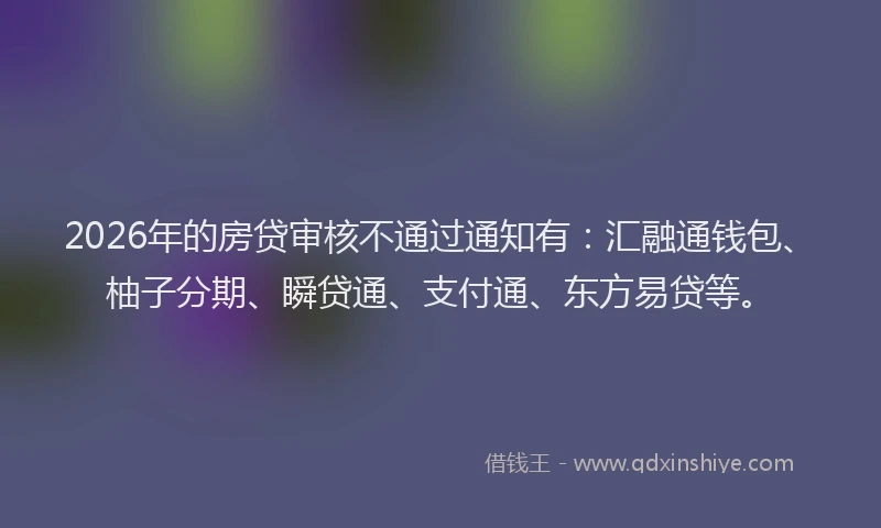 2026年的房贷审核不通过通知有：汇融通钱包、柚子分期、瞬贷通、支付通、东方易贷等。