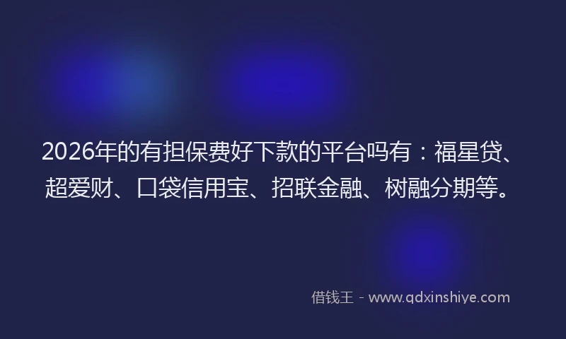 2026年的有担保费好下款的平台吗有：福星贷、超爱财、口袋信用宝、招联金融、树融分期等。