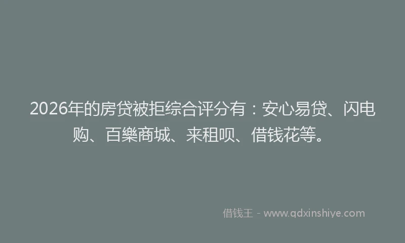 2026年的房贷被拒综合评分有：安心易贷、闪电购、百樂商城、来租呗、借钱花等。