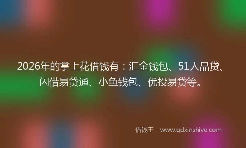 2026年的掌上花借钱有：汇金钱包、51人品贷、闪借易贷通、小鱼钱包、优投易贷等。