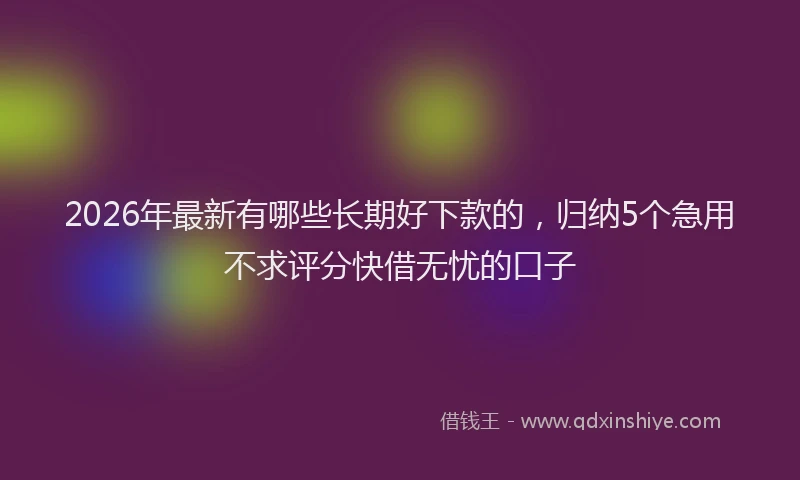 2026年最新有哪些长期好下款的，归纳5个急用不求评分快借无忧的口子