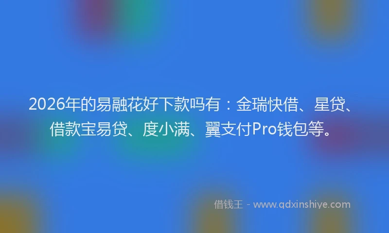 2026年的易融花好下款吗有：金瑞快借、星贷、借款宝易贷、度小满、翼支付Pro钱包等。