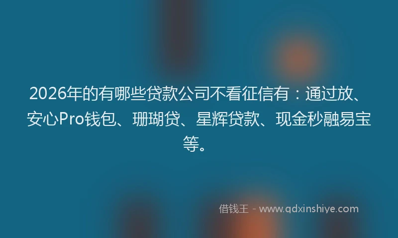 2026年的有哪些贷款公司不看征信有：通过放、安心Pro钱包、珊瑚贷、星辉贷款、现金秒融易宝等。