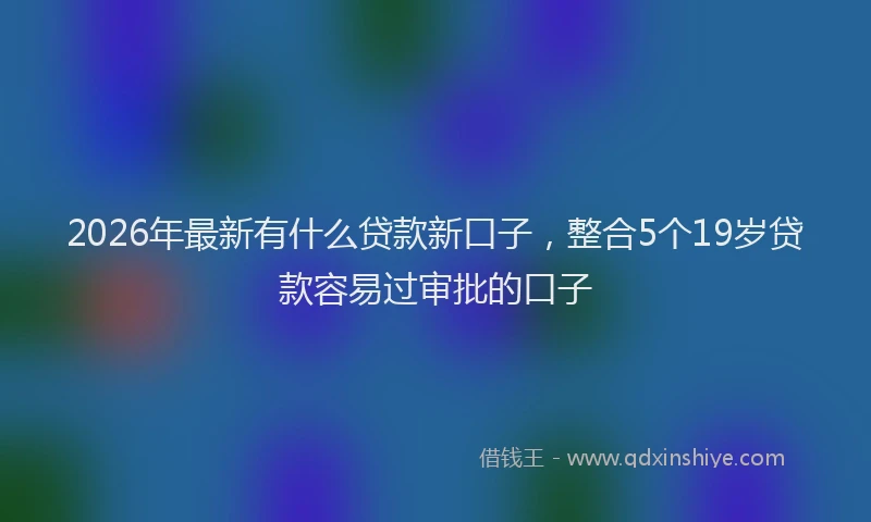 2026年最新有什么贷款新口子，整合5个19岁贷款容易过审批的口子