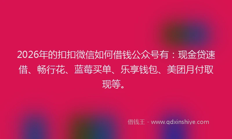 2026年的扣扣微信如何借钱公众号有：现金贷速借、畅行花、蓝莓买单、乐享钱包、美团月付取现等。