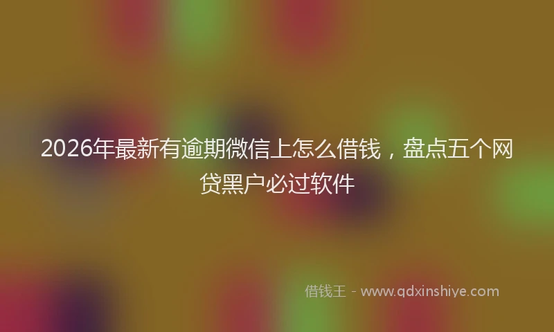 2026年最新有逾期微信上怎么借钱，盘点五个网贷黑户必过软件
