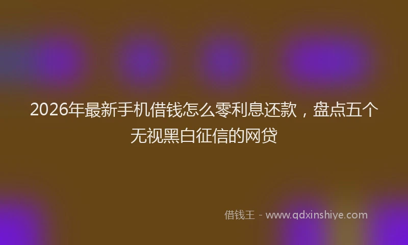 2026年最新手机借钱怎么零利息还款，盘点五个无视黑白征信的网贷