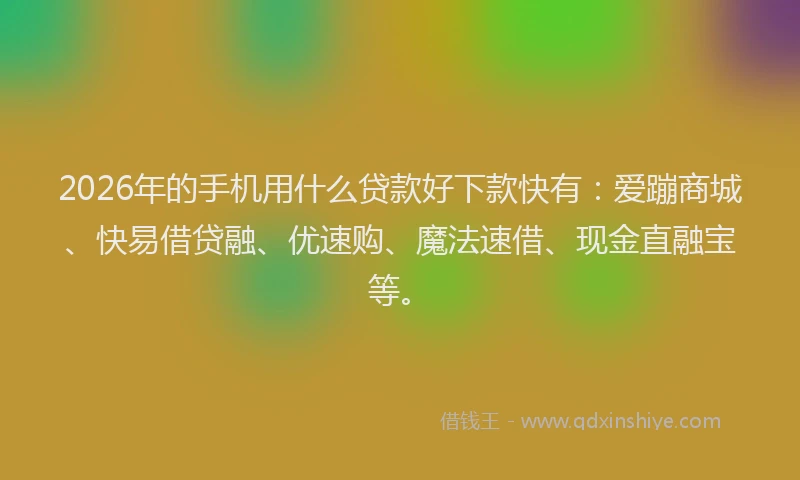 2026年的手机用什么贷款好下款快有：爱蹦商城、快易借贷融、优速购、魔法速借、现金直融宝等。