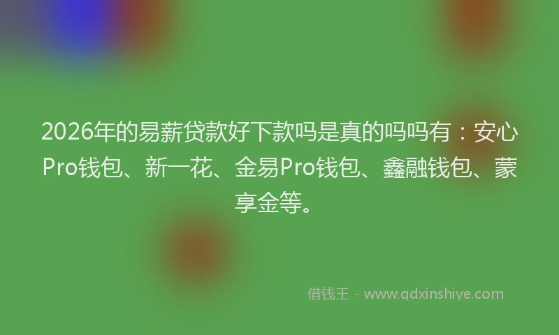 2026年的易薪贷款好下款吗是真的吗吗有：安心Pro钱包、新一花、金易Pro钱包、鑫融钱包、蒙享金等。