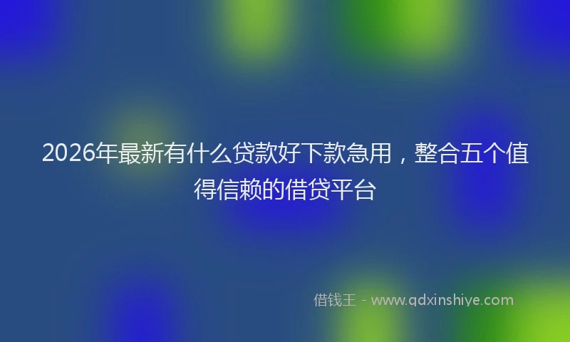 2026年最新有什么贷款好下款急用，整合五个值得信赖的借贷平台