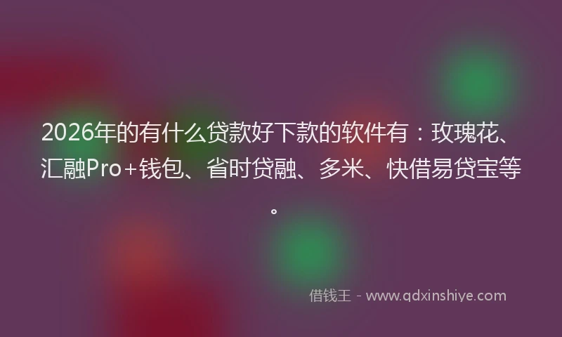 2026年的有什么贷款好下款的软件有：玫瑰花、汇融Pro+钱包、省时贷融、多米、快借易贷宝等。