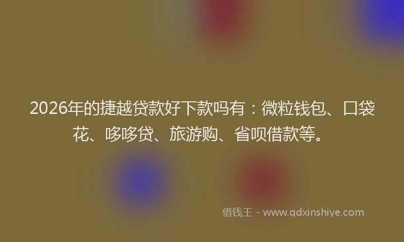 2026年的捷越贷款好下款吗有：微粒钱包、口袋花、哆哆贷、旅游购、省呗借款等。