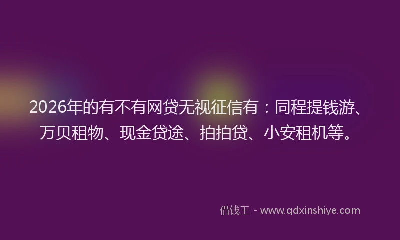 2026年的有不有网贷无视征信有：同程提钱游、万贝租物、现金贷途、拍拍贷、小安租机等。