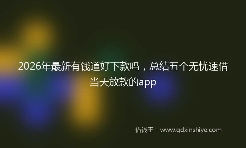 2026年最新有钱道好下款吗，总结五个无忧速借当天放款的app
