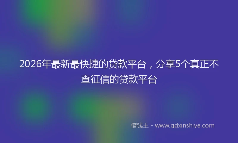 2026年最新最快捷的贷款平台，分享5个真正不查征信的贷款平台