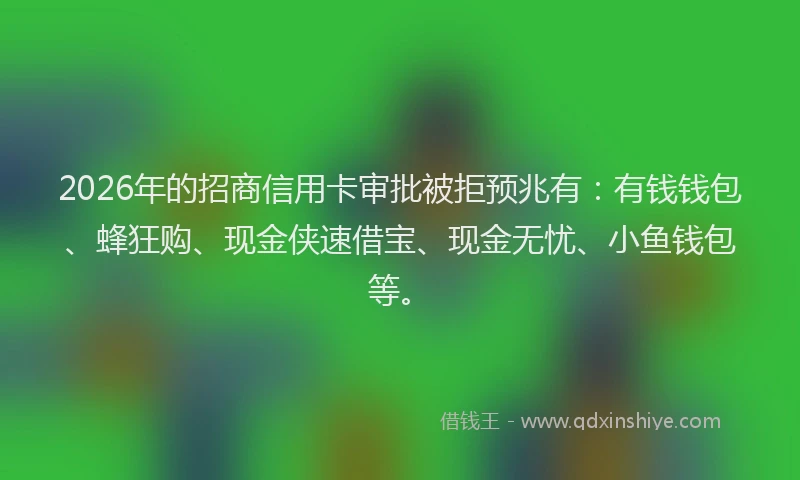 2026年的招商信用卡审批被拒预兆有：有钱钱包、蜂狂购、现金侠速借宝、现金无忧、小鱼钱包等。