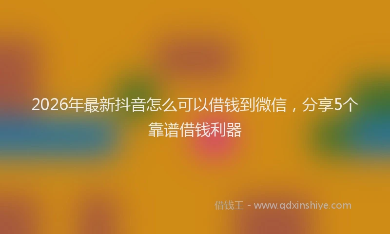 2026年最新抖音怎么可以借钱到微信，分享5个靠谱借钱利器