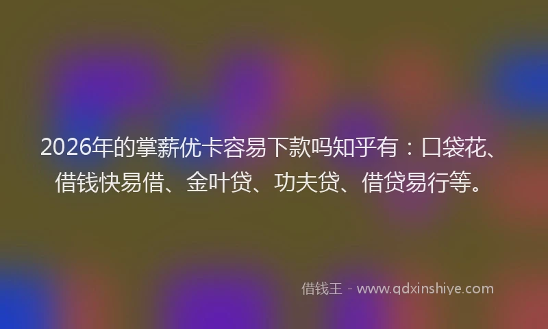 2026年的掌薪优卡容易下款吗知乎有：口袋花、借钱快易借、金叶贷、功夫贷、借贷易行等。