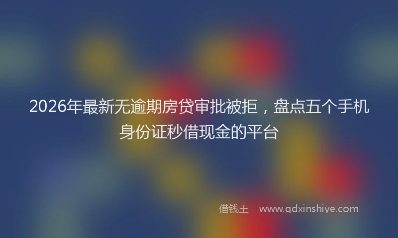 2026年最新无逾期房贷审批被拒，盘点五个手机身份证秒借现金的平台