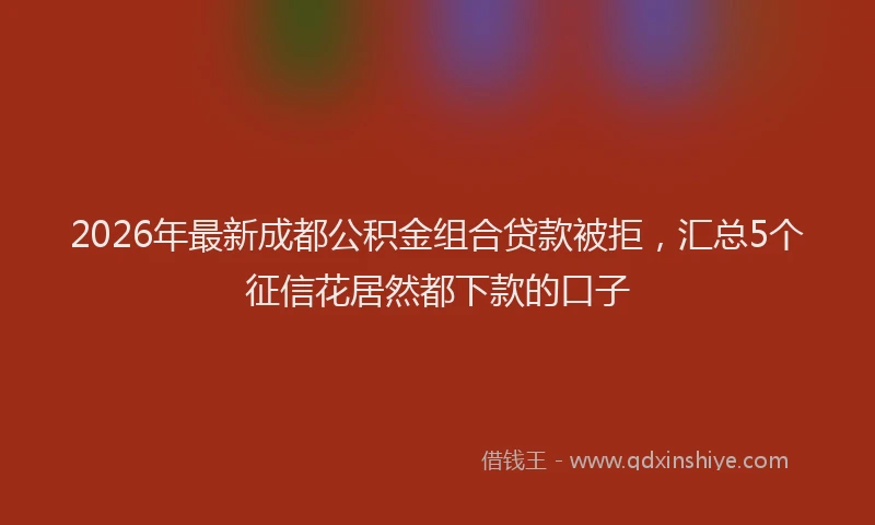 2026年最新成都公积金组合贷款被拒,汇总5个征信花居然都下款的口子