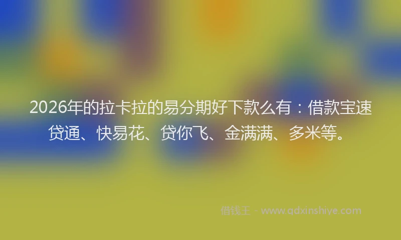 2026年的拉卡拉的易分期好下款么有：借款宝速贷通、快易花、贷你飞、金满满、多米等。