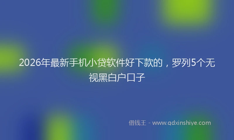 2026年最新手机小贷软件好下款的，罗列5个无视黑白户口子