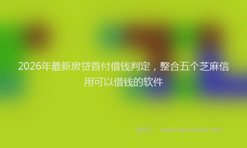2026年最新房贷首付借钱判定，整合五个芝麻信用可以借钱的软件