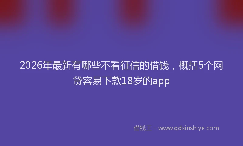 2026年最新有哪些不看征信的借钱，概括5个网贷容易下款18岁的app