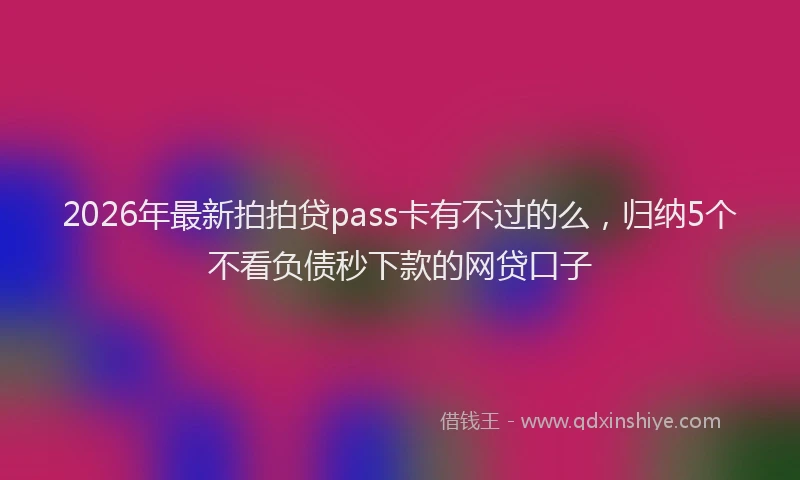 2026年最新拍拍贷pass卡有不过的么，归纳5个不看负债秒下款的网贷口子