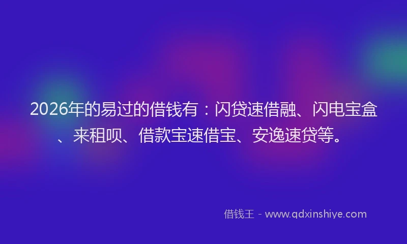 2026年的易过的借钱有：闪贷速借融、闪电宝盒、来租呗、借款宝速借宝、安逸速贷等。