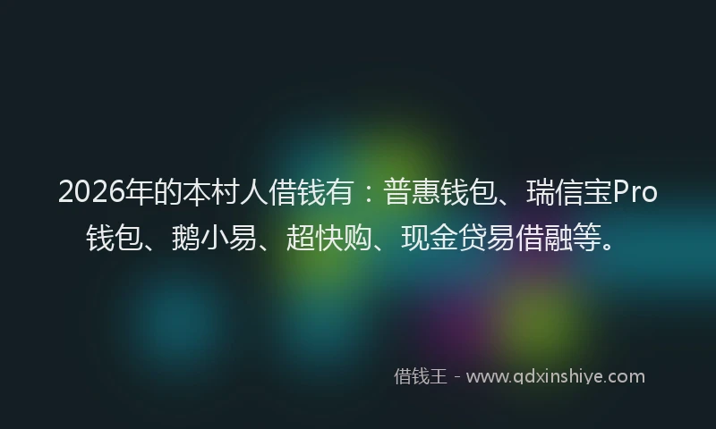 2026年的本村人借钱有：普惠钱包、瑞信宝Pro钱包、鹅小易、超快购、现金贷易借融等。