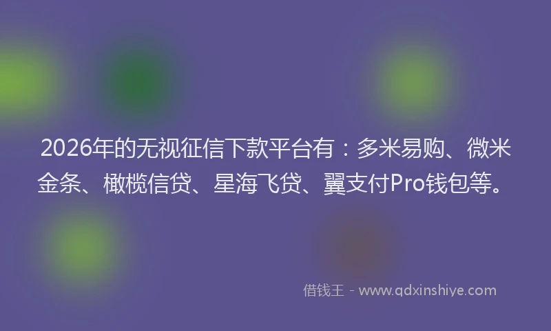 2026年的无视征信下款平台有：多米易购、微米金条、橄榄信贷、星海飞贷、翼支付Pro钱包等。
