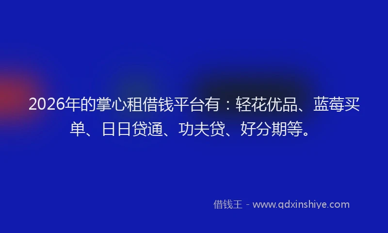2026年的掌心租借钱平台有：轻花优品、蓝莓买单、日日贷通、功夫贷、好分期等。