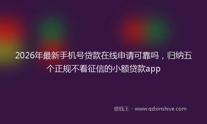 2026年最新手机号贷款在线申请可靠吗，归纳五个正规不看征信的小额贷款app