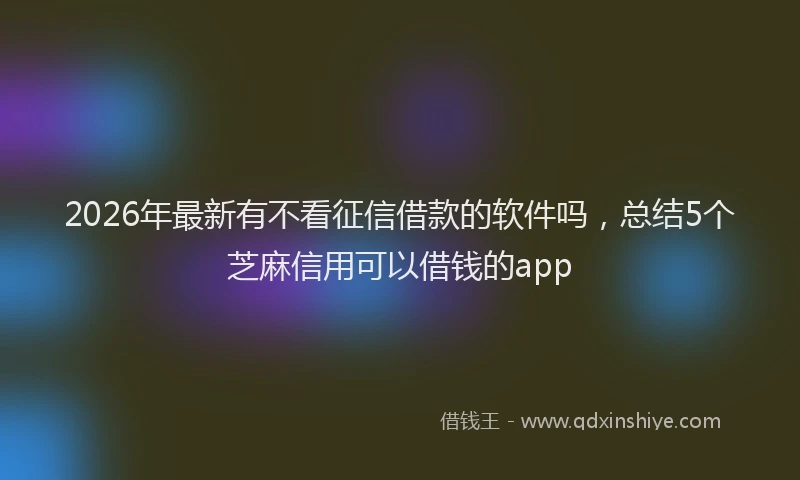 2026年最新有不看征信借款的软件吗，总结5个芝麻信用可以借钱的app