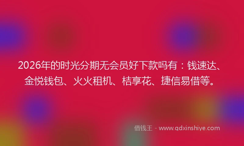 2026年的时光分期无会员好下款吗有：钱速达、金悦钱包、火火租机、桔享花、捷信易借等。