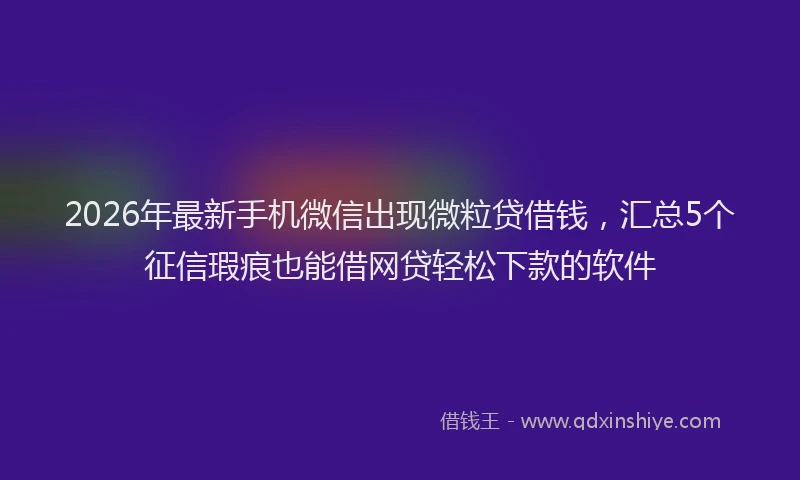 2026年最新手机微信出现微粒贷借钱，汇总5个征信瑕疵也能借网贷轻松下款的软件