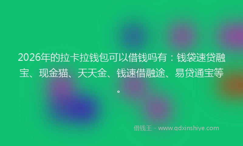 2026年的拉卡拉钱包可以借钱吗有：钱袋速贷融宝、现金猫、天天金、钱速借融途、易贷通宝等。