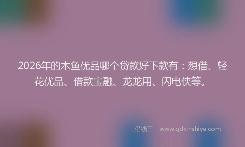 2026年的木鱼优品哪个贷款好下款有：想借、轻花优品、借款宝融、龙龙用、闪电侠等。